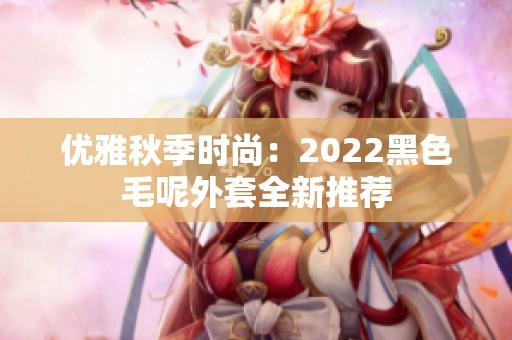 优雅秋季时尚：2022黑色毛呢外套全新推荐