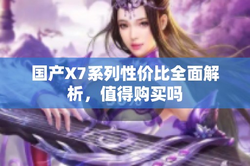 国产X7系列性价比全面解析，值得购买吗