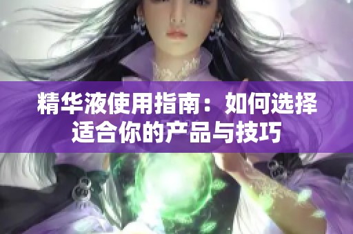 精华液使用指南：如何选择适合你的产品与技巧