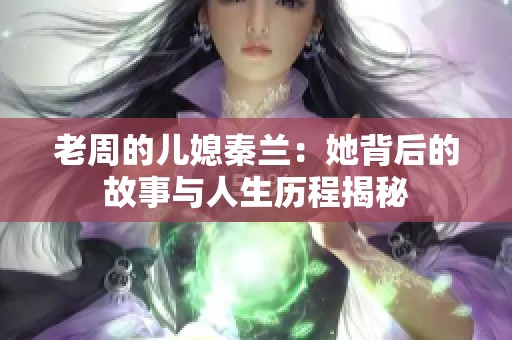 老周的儿媳秦兰：她背后的故事与人生历程揭秘