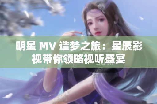 明星 MV 造梦之旅：星辰影视带你领略视听盛宴