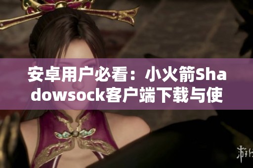 安卓用户必看：小火箭Shadowsock客户端下载与使用指南