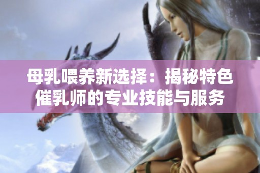 母乳喂养新选择：揭秘特色催乳师的专业技能与服务