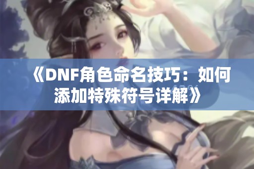 《DNF角色命名技巧：如何添加特殊符号详解》