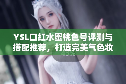 YSL口红水蜜桃色号评测与搭配推荐，打造完美气色妆容