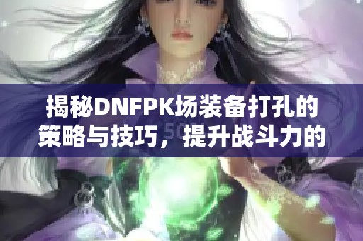 揭秘DNFPK场装备打孔的策略与技巧，提升战斗力的终极武器