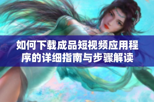 如何下载成品短视频应用程序的详细指南与步骤解读