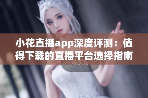 小花直播app深度评测：值得下载的直播平台选择指南