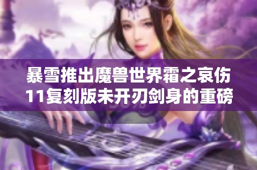 暴雪推出魔兽世界霜之哀伤11复刻版未开刃剑身的重磅消息