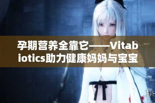 孕期营养全靠它——Vitabiotics助力健康妈妈与宝宝