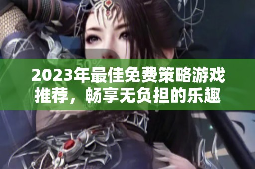 2023年最佳免费策略游戏推荐，畅享无负担的乐趣