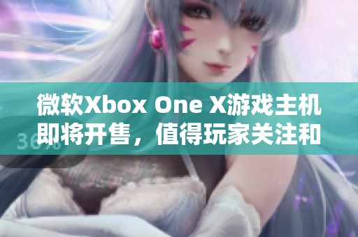 微软Xbox One X游戏主机即将开售，值得玩家关注和预购