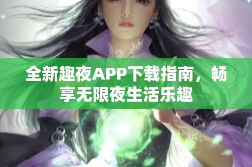 全新趣夜APP下载指南，畅享无限夜生活乐趣