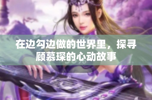 在边勾边做的世界里，探寻顾慕琛的心动故事