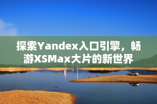 探索Yandex入口引擎，畅游XSMax大片的新世界