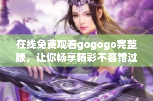 在线免费观看gogogo完整版，让你畅享精彩不容错过