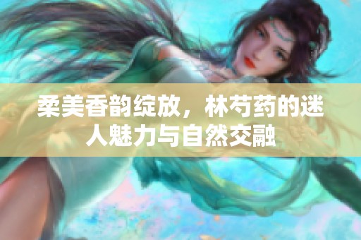 柔美香韵绽放，林芍药的迷人魅力与自然交融