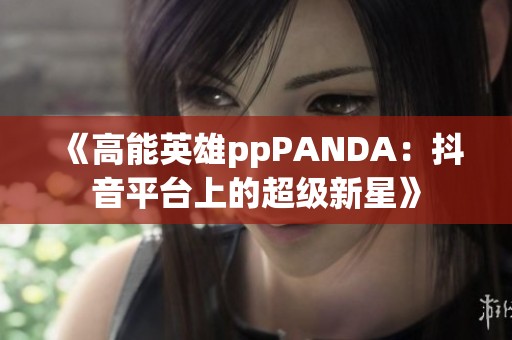 《高能英雄ppPANDA：抖音平台上的超级新星》