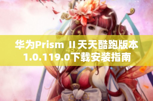 华为Prism Ⅱ天天酷跑版本1.0.119.0下载安装指南