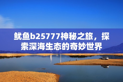 鱿鱼b25777神秘之旅，探索深海生态的奇妙世界