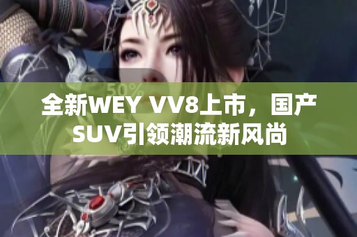 全新WEY VV8上市，国产SUV引领潮流新风尚