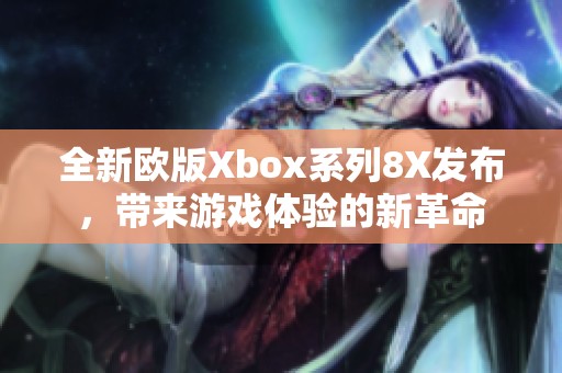 全新欧版Xbox系列8X发布，带来游戏体验的新革命