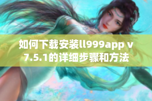 如何下载安装ll999app v7.5.1的详细步骤和方法