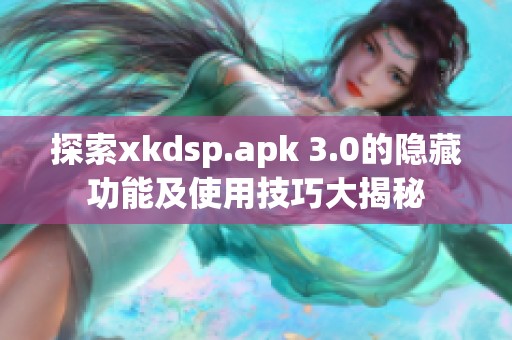 探索xkdsp.apk 3.0的隐藏功能及使用技巧大揭秘