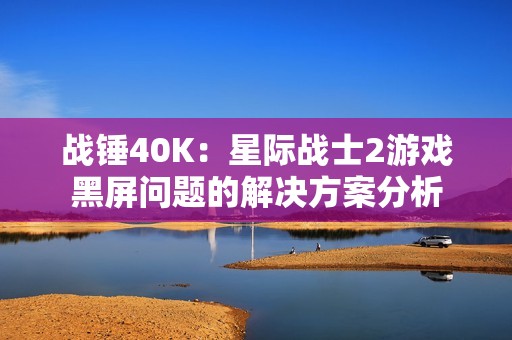 战锤40K：星际战士2游戏黑屏问题的解决方案分析