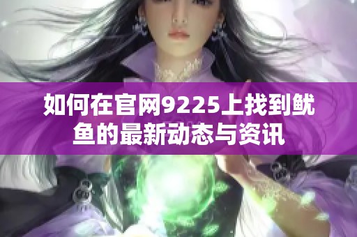 如何在官网9225上找到鱿鱼的最新动态与资讯