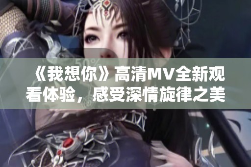 《我想你》高清MV全新观看体验，感受深情旋律之美