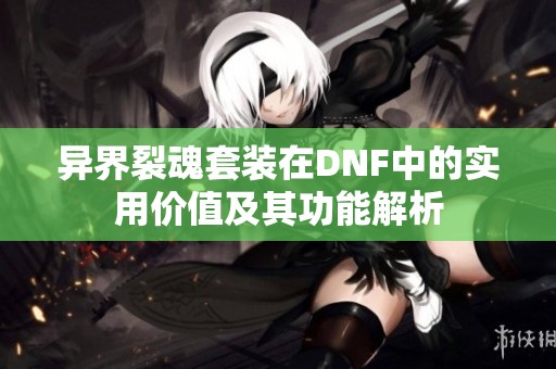 异界裂魂套装在DNF中的实用价值及其功能解析