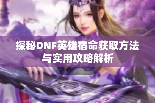 探秘DNF英雄宿命获取方法与实用攻略解析