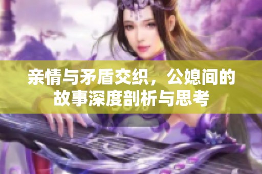 亲情与矛盾交织，公媳间的故事深度剖析与思考