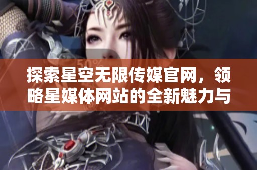 探索星空无限传媒官网，领略星媒体网站的全新魅力与服务