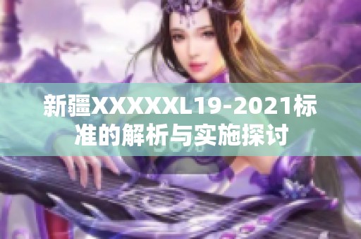 新疆XXXXXL19-2021标准的解析与实施探讨