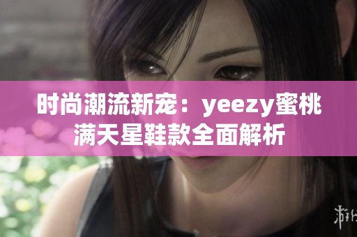 时尚潮流新宠：yeezy蜜桃满天星鞋款全面解析