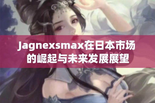 Jagnexsmax在日本市场的崛起与未来发展展望