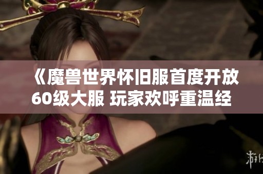 《魔兽世界怀旧服首度开放60级大服 玩家欢呼重温经典时光》