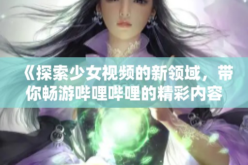 《探索少女视频的新领域，带你畅游哔哩哔哩的精彩内容》