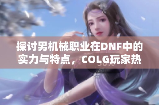 探讨男机械职业在DNF中的实力与特点，COLG玩家热议