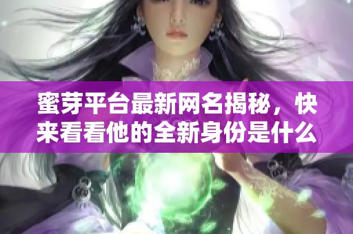 蜜芽平台最新网名揭秘，快来看看他的全新身份是什么！