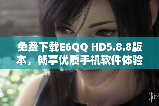 免费下载E6QQ HD5.8.8版本，畅享优质手机软件体验