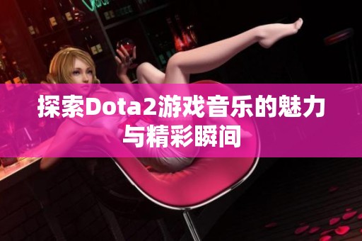 探索Dota2游戏音乐的魅力与精彩瞬间