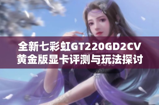 全新七彩虹GT220GD2CV黄金版显卡评测与玩法探讨