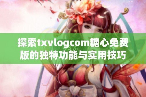 探索txvlogcom糖心免费版的独特功能与实用技巧