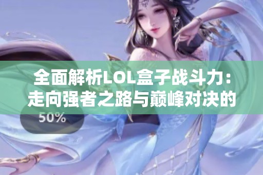 全面解析LOL盒子战斗力：走向强者之路与巅峰对决的奥秘