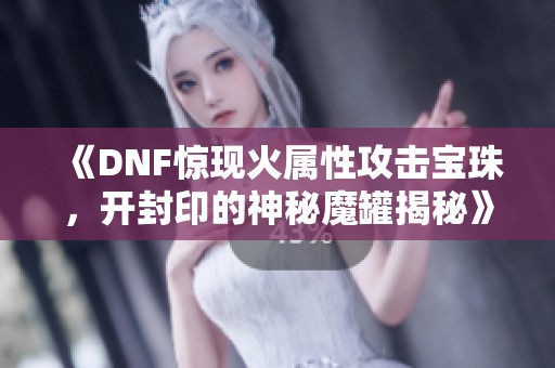 《DNF惊现火属性攻击宝珠，开封印的神秘魔罐揭秘》