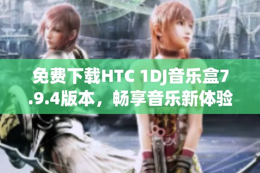 免费下载HTC 1DJ音乐盒7.9.4版本，畅享音乐新体验