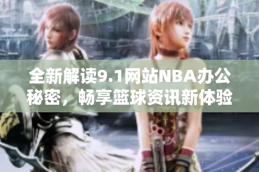 全新解读9.1网站NBA办公秘密，畅享篮球资讯新体验